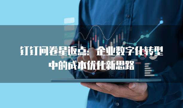 钉钉问卷星返点:企业数字化转型中的成本优化新思路