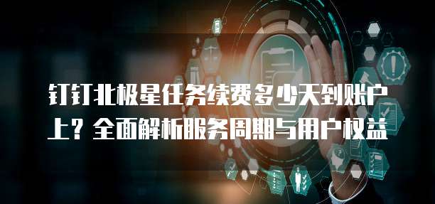 钉钉北极星任务续费多少天到账户上？全面解析服务周期与用户权益