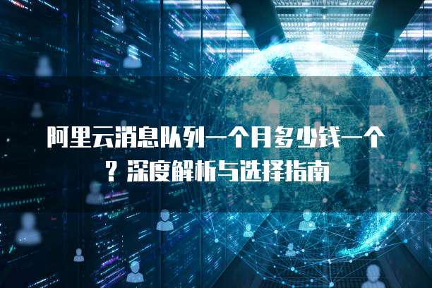 阿里云消息队列一个月多少钱一个？深度解析与选择指南