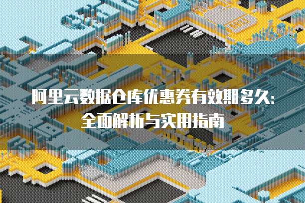 阿里云数据仓库优惠券有效期多久:全面解析与实用指南