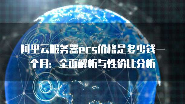阿里云服务器ecs价格是多少钱一个月:全面解析与性价比分析