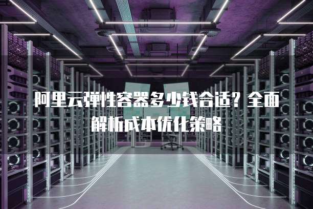 阿里云弹性容器多少钱合适?全面解析成本优化策略