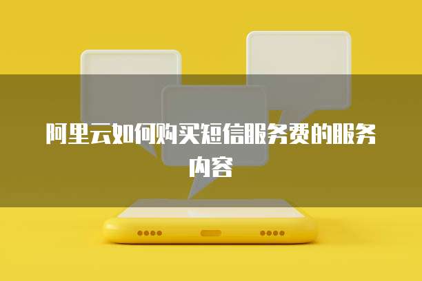 阿里云如何购买短信服务费的服务内容