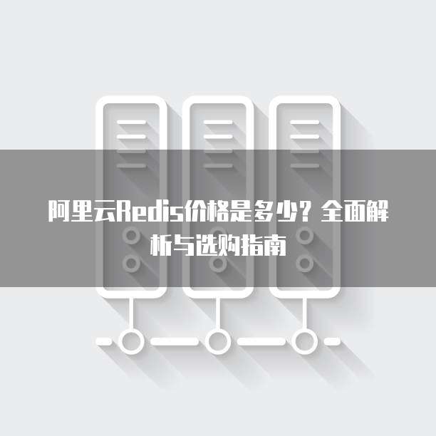 阿里云Redis价格是多少?全面解析与选购指南