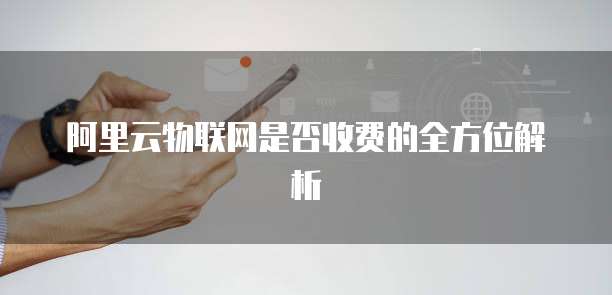 阿里云物联网是否收费的全方位解析
