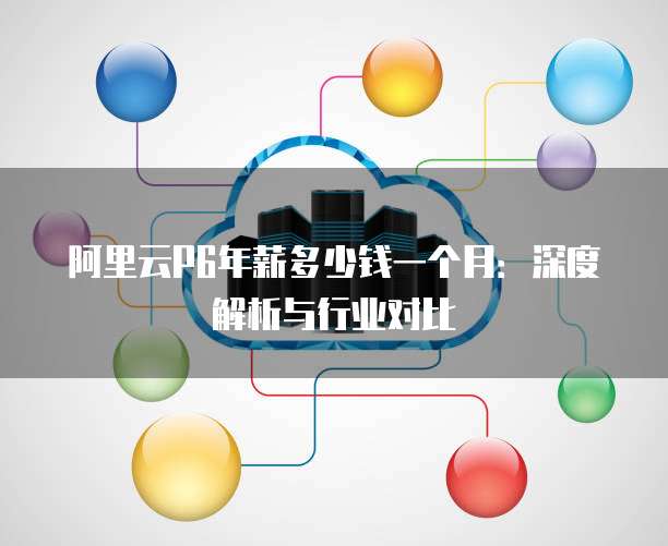 阿里云P6年薪多少钱一个月:深度解析与行业对比