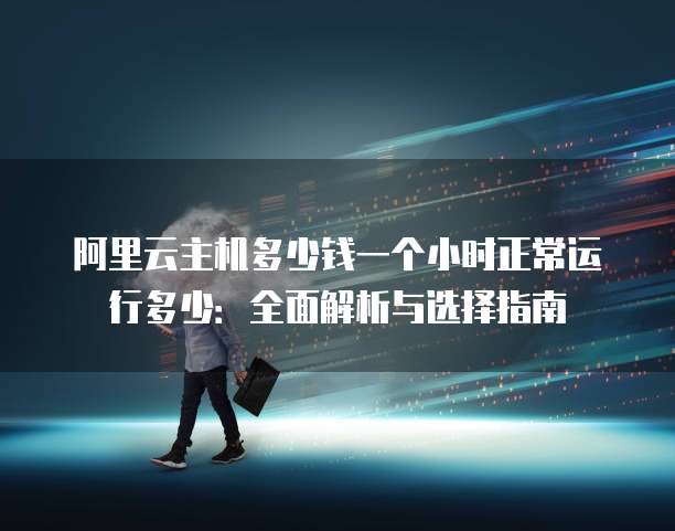 阿里云主机多少钱一个小时正常运行多少:全面解析与选择指南