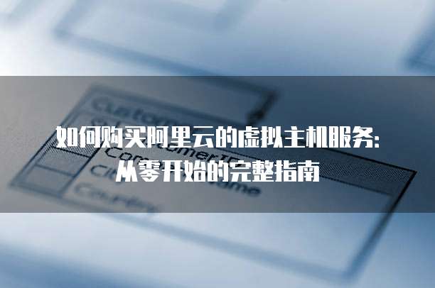 如何购买阿里云的虚拟主机服务:从零开始的完整指南