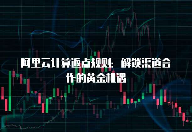 阿里云计算返点规则:解锁渠道合作的黄金机遇