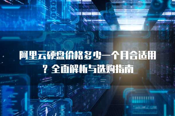 阿里云硬盘价格多少一个月合适用?全面解析与选购指南