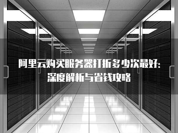 阿里云购买服务器打折多少次最好:深度解析与省钱攻略