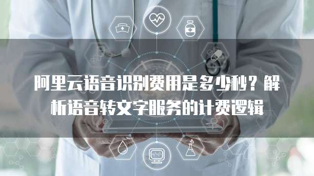 阿里云语音识别费用是多少秒?解析语音转文字服务的计费逻辑