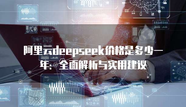 阿里云deepseek价格是多少一年:全面解析与实用建议