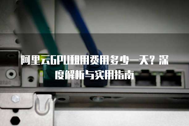 阿里云GPU租用费用多少一天？深度解析与实用指南