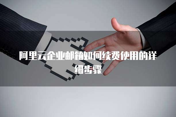 阿里云企业邮箱如何续费使用的详细步骤