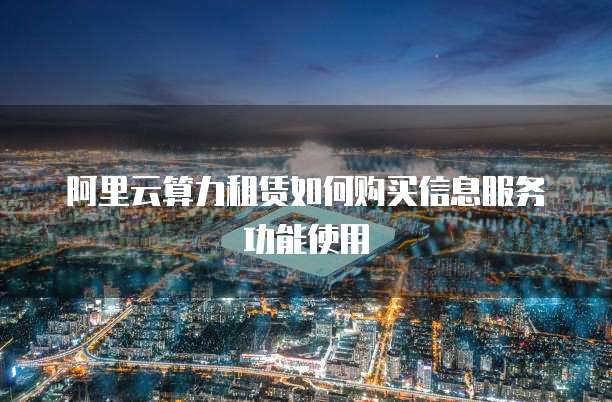 阿里云算力租赁如何购买信息服务功能使用