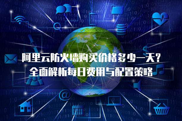 阿里云防火墙购买价格多少一天?全面解析每日费用与配置策略