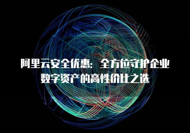 阿里云安全优惠:全方位守护企业数字资产的高性价比之选