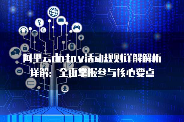 阿里云datav活动规则详解解析详解:全面掌握参与核心要点
