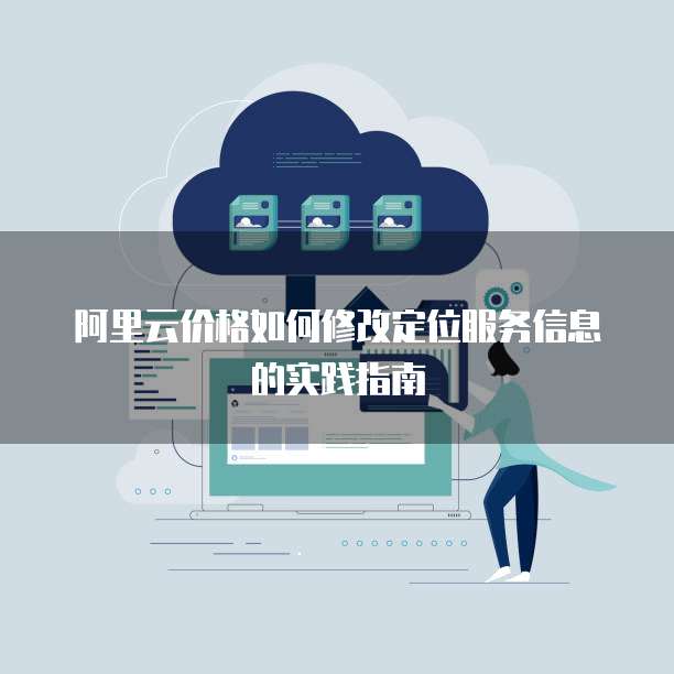 阿里云价格如何修改定位服务信息的实践指南