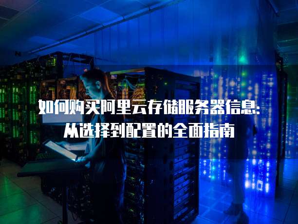 如何购买阿里云存储服务器信息:从选择到配置的全面指南