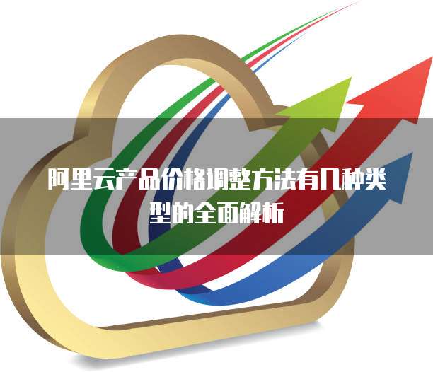阿里云产品价格调整方法有几种类型的全面解析