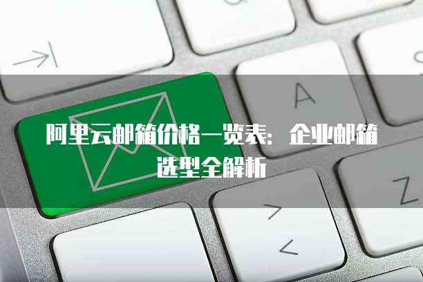 阿里云邮箱价格一览表:企业邮箱选型全解析