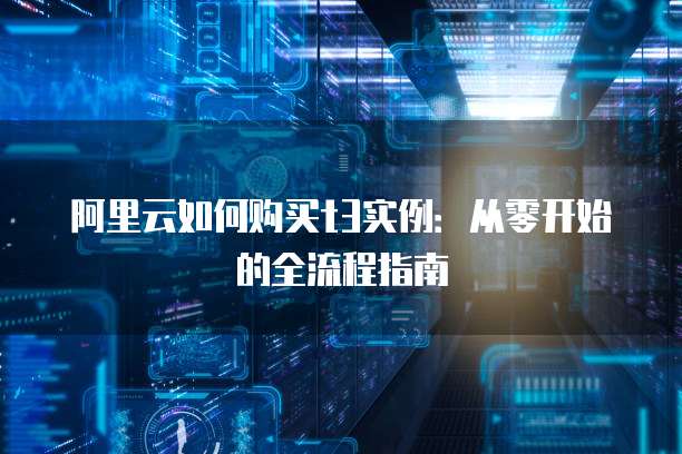 阿里云如何购买t3实例:从零开始的全流程指南