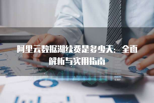 阿里云数据湖续费是多少天:全面解析与实用指南
