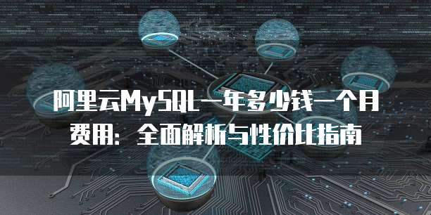 阿里云MySQL一年多少钱一个月费用:全面解析与性价比指南