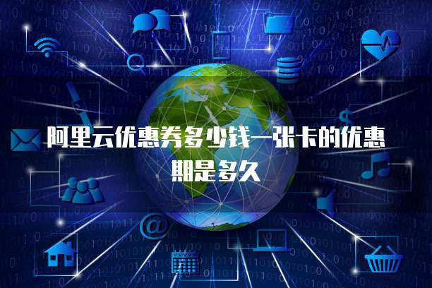 阿里云优惠券多少钱一张卡的优惠期是多久