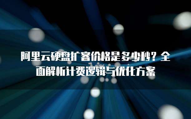 阿里云硬盘扩容价格是多少秒？全面解析计费逻辑与优化方案