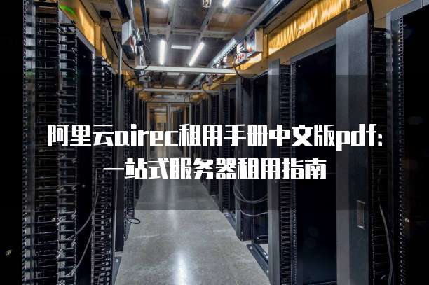 阿里云airec租用手册中文版pdf:一站式服务器租用指南
