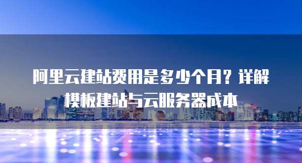 阿里云建站费用是多少个月？详解模板建站与云服务器成本