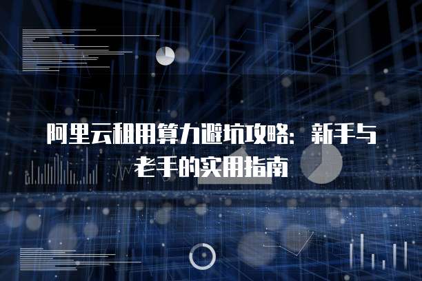 阿里云租用算力避坑攻略:新手与老手的实用指南