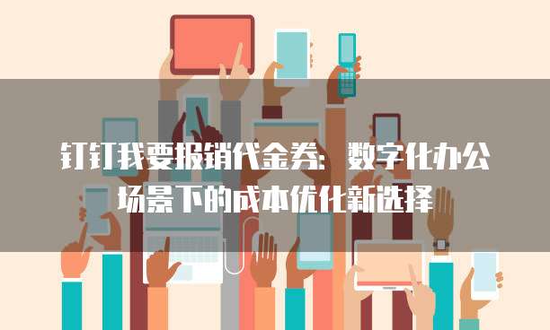 钉钉我要报销代金券:数字化办公场景下的成本优化新选择