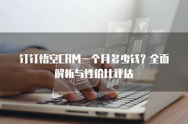 钉钉悟空CRM一个月多少钱?全面解析与性价比评估