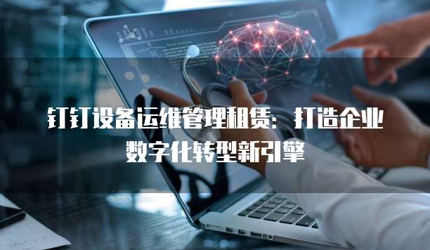 钉钉设备运维管理租赁：打造企业数字化转型新引擎