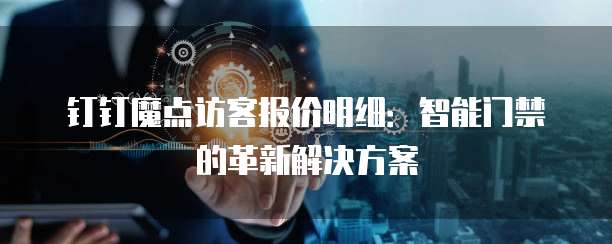 钉钉魔点访客报价明细:智能门禁的革新解决方案