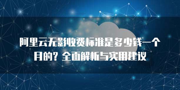 阿里云无影收费标准是多少钱一个月的?全面解析与实用建议