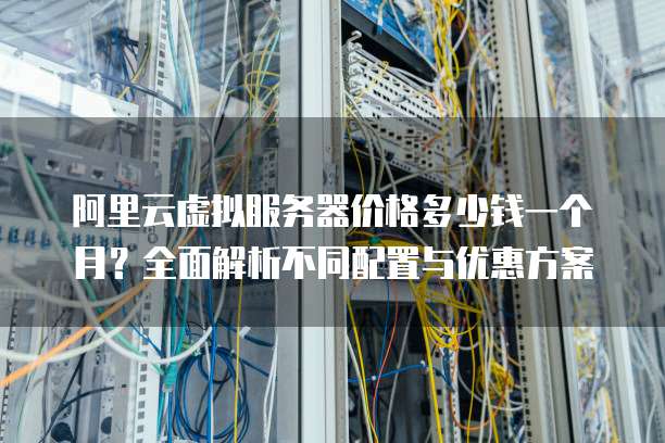 阿里云虚拟服务器价格多少钱一个月?全面解析不同配置与优惠方案
