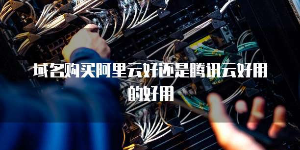 域名购买阿里云好还是腾讯云好用的好用