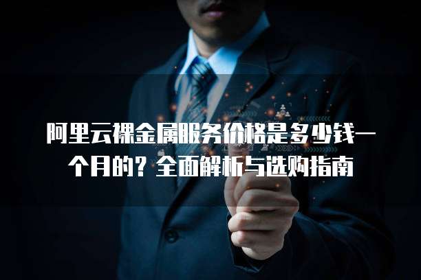 阿里云裸金属服务价格是多少钱一个月的?全面解析与选购指南