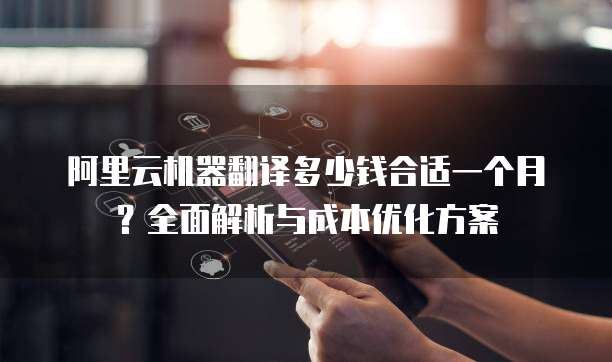 阿里云机器翻译多少钱合适一个月?全面解析与成本优化方案