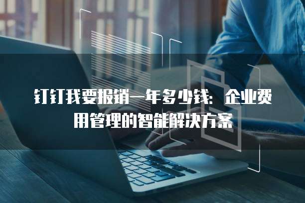 钉钉我要报销一年多少钱:企业费用管理的智能解决方案