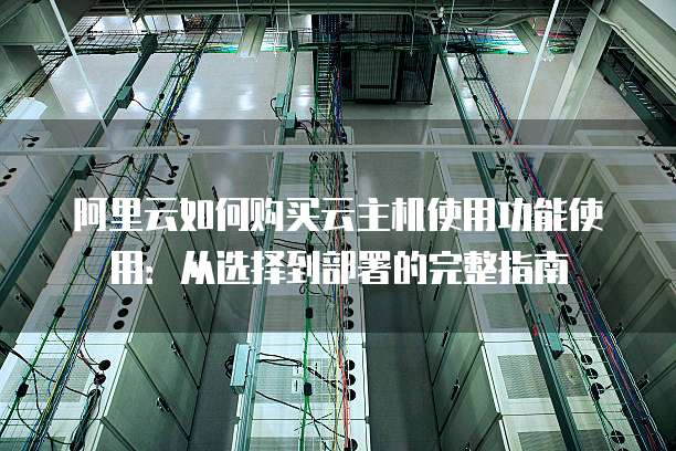 阿里云如何购买云主机使用功能使用:从选择到部署的完整指南