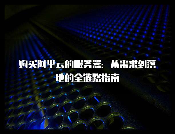 购买阿里云的服务器：从需求到落地的全链路指南