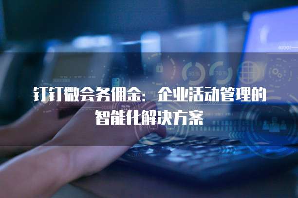 钉钉微会务佣金:企业活动管理的智能化解决方案