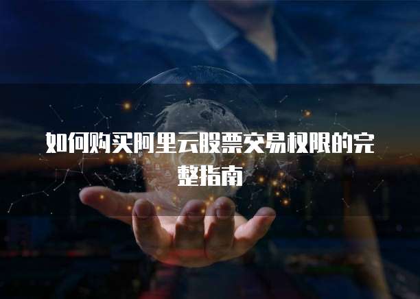 如何购买阿里云股票交易权限的完整指南