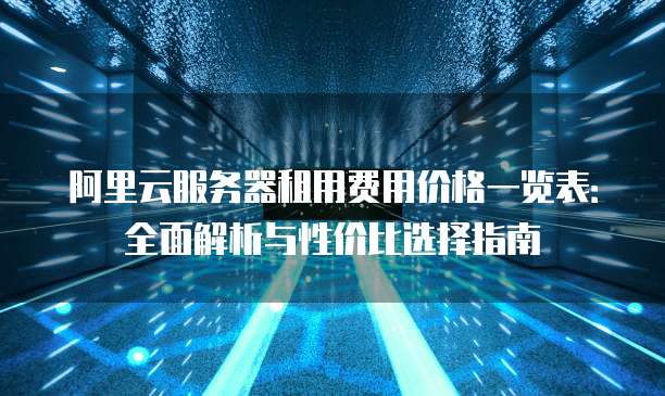 阿里云服务器租用费用价格一览表:全面解析与性价比选择指南
